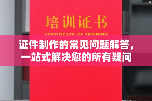 和田县证件制作的常见问题解答，一站式解决您的所有疑问