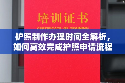 峰峰矿区护照制作办理时间全解析，如何高效完成护照申请流程